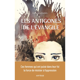 Denis Lensel - Les Antigones de l'Evangile - Ces femmes qui ont puisé dans leur foi la force de résister à l'oppression
