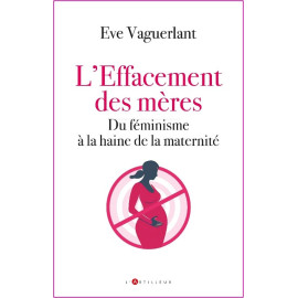 Eve Vaguerlant - L'effacement des mères - Du féminisme à la haine de la maternité