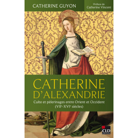 Catherine Guyon - Catherine d'Alexandrie - Culte et pèlerinages entre Orient et Occident