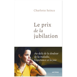 Charlotte Seince - Le prix de la jubilation - Au-delà de la douleur, de la maladie, l'espérance et la joie.