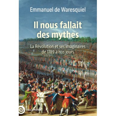 Emmanuel de Waresquiel - Il nous fallait des mythes - La Révolution et ses imaginaires de 1789 à nos jours