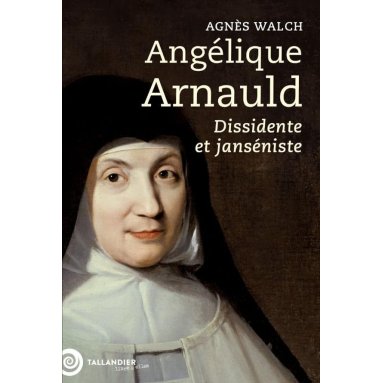 Agnès Walch - Angélique Arnauld - Dissidente et janséniste