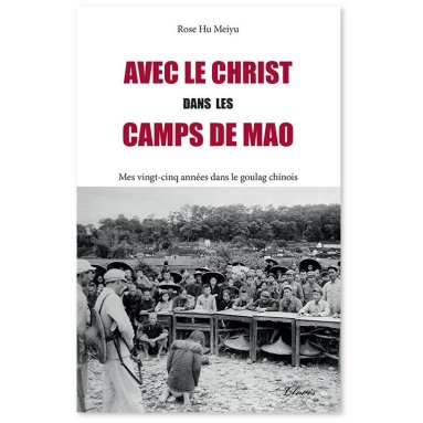 Rose Hu - Avec le Christ dans les camps de Mao - Mes vingt-cinq années dans le goulag chinois