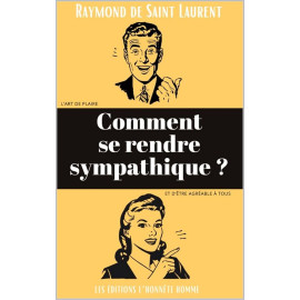 Raymond de Saint Laurent - Comment se rendre sympathique ? L'art de plaire et d'être agréable à tous