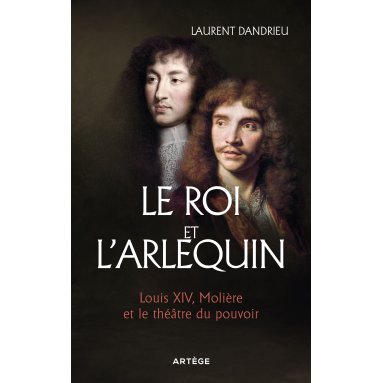 Laurent Dandrieu - Le Roi et l’Arlequin 6 Louis XIV, Molière et le théâtre du pouvoir